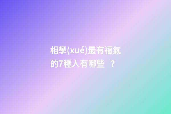 相學(xué)最有福氣的7種人有哪些？